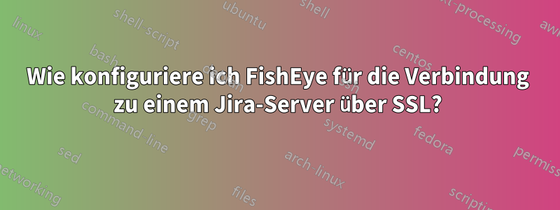 Wie konfiguriere ich FishEye für die Verbindung zu einem Jira-Server über SSL?