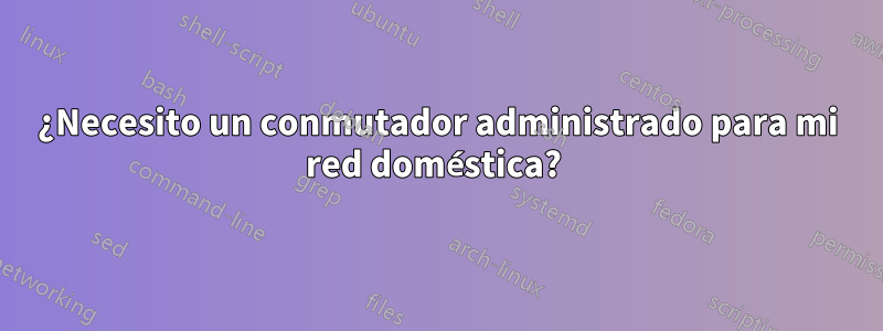 ¿Necesito un conmutador administrado para mi red doméstica? 