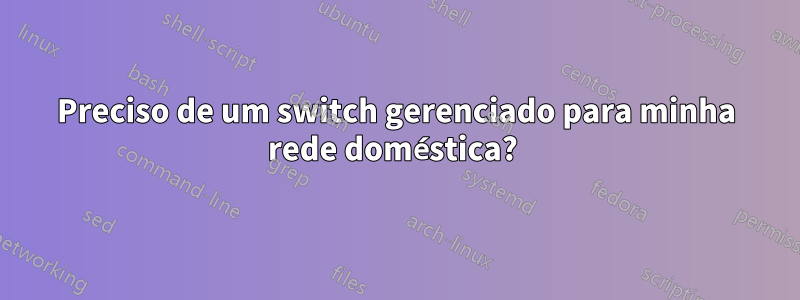 Preciso de um switch gerenciado para minha rede doméstica? 