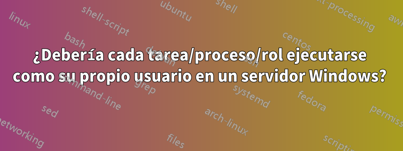 ¿Debería cada tarea/proceso/rol ejecutarse como su propio usuario en un servidor Windows?