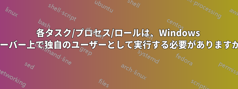 各タスク/プロセス/ロールは、Windows サーバー上で独自のユーザーとして実行する必要がありますか?