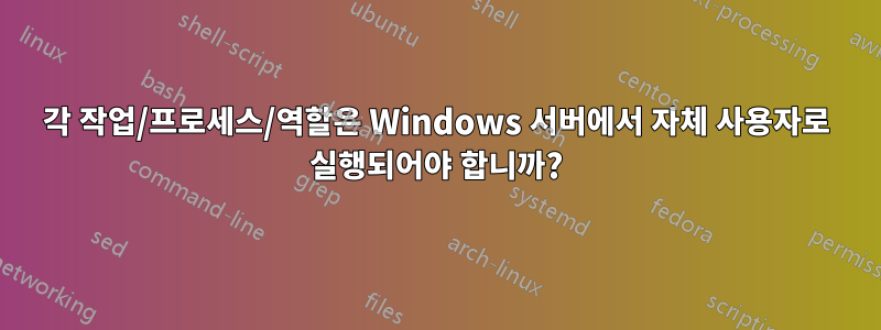 각 작업/프로세스/역할은 Windows 서버에서 자체 사용자로 실행되어야 합니까?