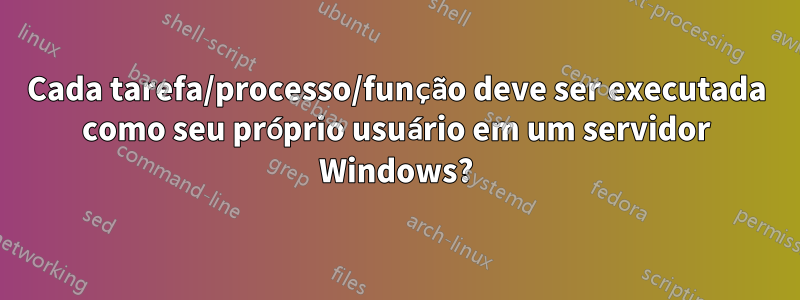 Cada tarefa/processo/função deve ser executada como seu próprio usuário em um servidor Windows?