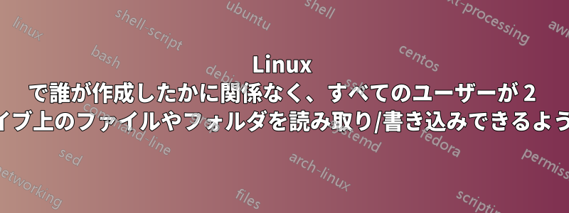 Linux で誰が作成したかに関係なく、すべてのユーザーが 2 番目のドライブ上のファイルやフォルダを読み取り/書き込みできるようにします。