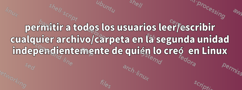 permitir a todos los usuarios leer/escribir cualquier archivo/carpeta en la segunda unidad independientemente de quién lo creó en Linux