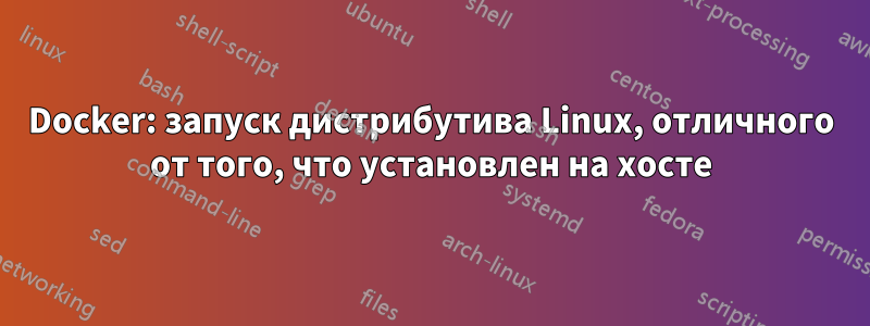 Docker: запуск дистрибутива Linux, отличного от того, что установлен на хосте