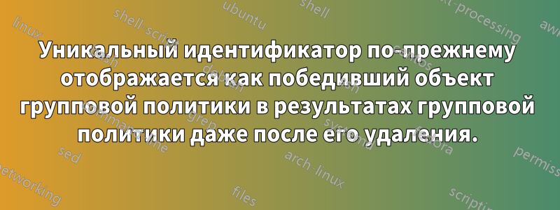 Уникальный идентификатор по-прежнему отображается как победивший объект групповой политики в результатах групповой политики даже после его удаления.