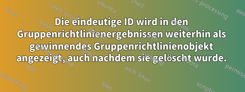 Die eindeutige ID wird in den Gruppenrichtlinienergebnissen weiterhin als gewinnendes Gruppenrichtlinienobjekt angezeigt, auch nachdem sie gelöscht wurde.