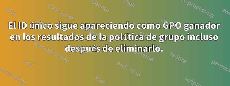 El ID único sigue apareciendo como GPO ganador en los resultados de la política de grupo incluso después de eliminarlo.