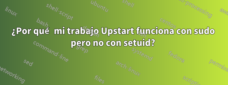 ¿Por qué mi trabajo Upstart funciona con sudo pero no con setuid?