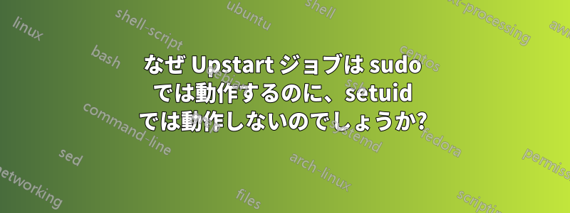 なぜ Upstart ジョブは sudo では動作するのに、setuid では動作しないのでしょうか?