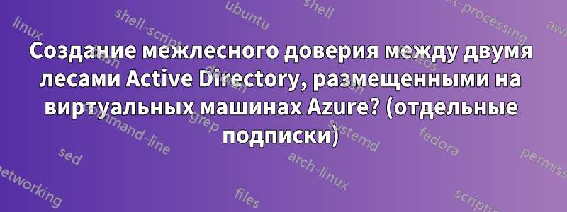 Создание межлесного доверия между двумя лесами Active Directory, размещенными на виртуальных машинах Azure? (отдельные подписки)