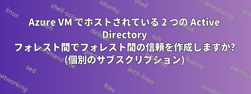 Azure VM でホストされている 2 つの Active Directory フォレスト間でフォレスト間の信頼を作成しますか? (個別のサブスクリプション)