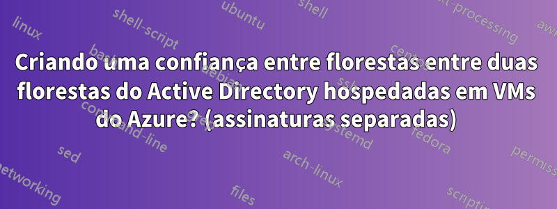 Criando uma confiança entre florestas entre duas florestas do Active Directory hospedadas em VMs do Azure? (assinaturas separadas)