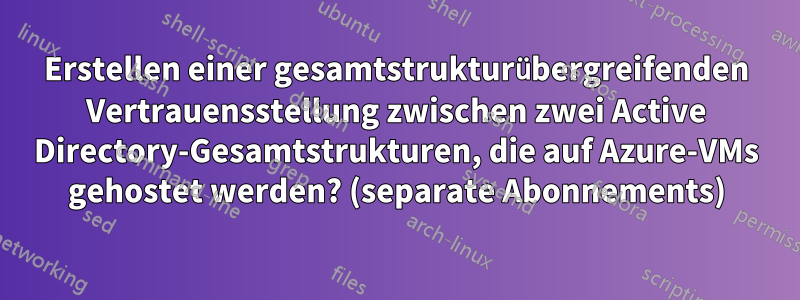 Erstellen einer gesamtstrukturübergreifenden Vertrauensstellung zwischen zwei Active Directory-Gesamtstrukturen, die auf Azure-VMs gehostet werden? (separate Abonnements)