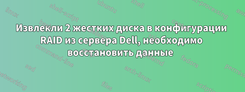 Извлекли 2 жестких диска в конфигурации RAID из сервера Dell, необходимо восстановить данные 