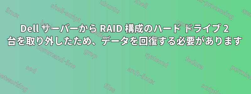 Dell サーバーから RAID 構成のハード ドライブ 2 台を取り外したため、データを回復する必要があります 