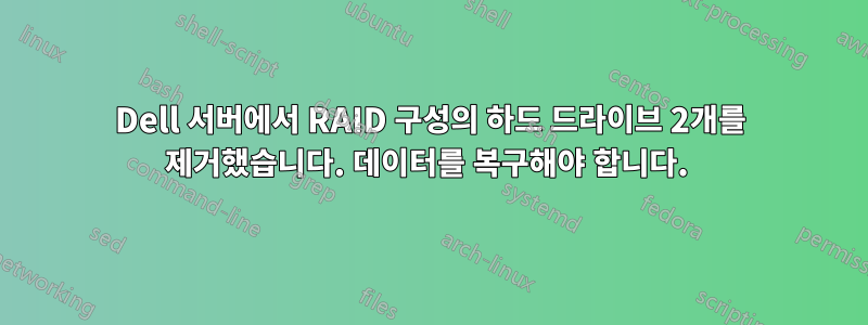 Dell 서버에서 RAID 구성의 하드 드라이브 2개를 제거했습니다. 데이터를 복구해야 합니다. 