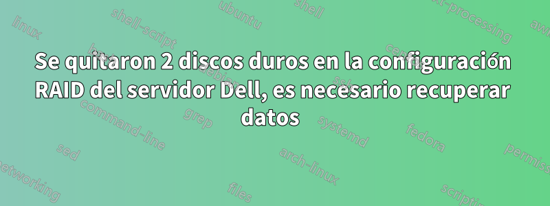 Se quitaron 2 discos duros en la configuración RAID del servidor Dell, es necesario recuperar datos 