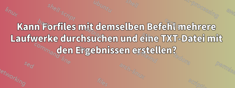 Kann Forfiles mit demselben Befehl mehrere Laufwerke durchsuchen und eine TXT-Datei mit den Ergebnissen erstellen?