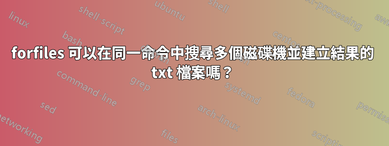 forfiles 可以在同一命令中搜尋多個磁碟機並建立結果的 txt 檔案嗎？