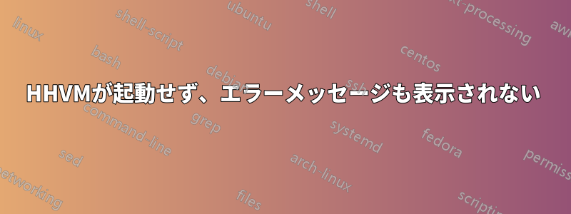 HHVMが起動せず、エラーメッセージも表示されない