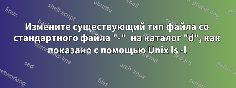 Измените существующий тип файла со стандартного файла "-" на каталог "d", как показано с помощью Unix ls -l