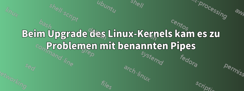 Beim Upgrade des Linux-Kernels kam es zu Problemen mit benannten Pipes