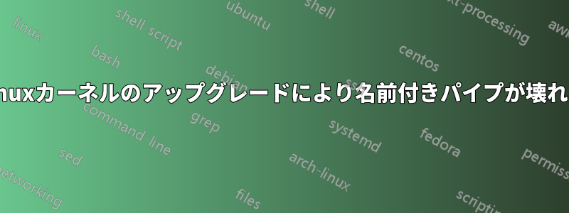 Linuxカーネルのアップグレードにより名前付きパイプが壊れる