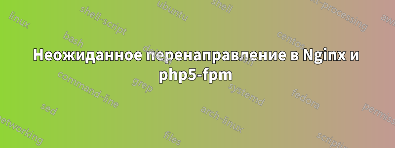 Неожиданное перенаправление в Nginx и php5-fpm