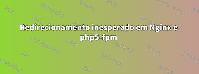 Redirecionamento inesperado em Nginx e php5-fpm