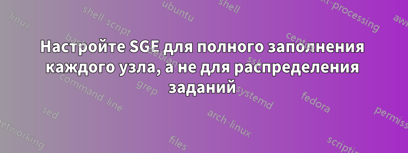 Настройте SGE для полного заполнения каждого узла, а не для распределения заданий