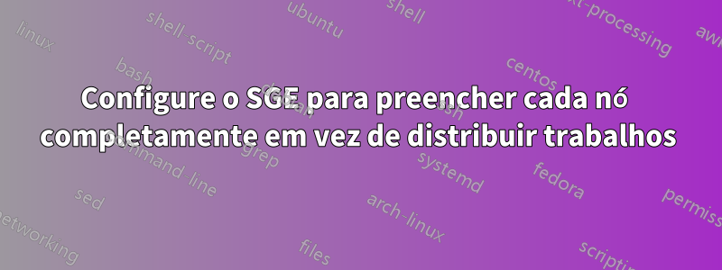 Configure o SGE para preencher cada nó completamente em vez de distribuir trabalhos