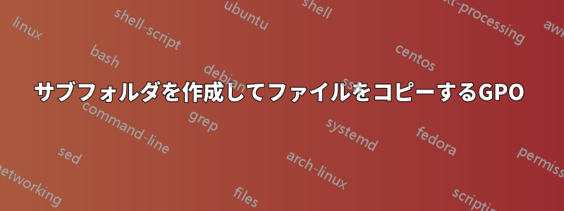 サブフォルダを作成してファイルをコピーするGPO