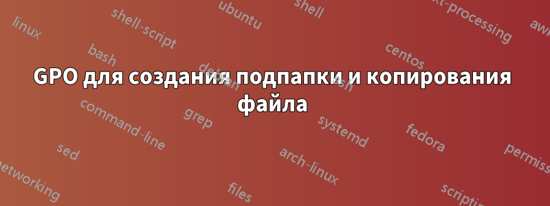 GPO для создания подпапки и копирования файла