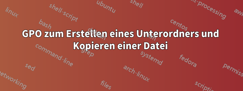 GPO zum Erstellen eines Unterordners und Kopieren einer Datei