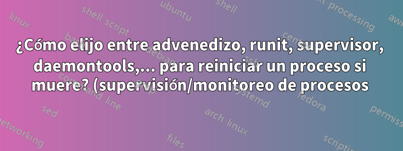 ¿Cómo elijo entre advenedizo, runit, supervisor, daemontools,... para reiniciar un proceso si muere? (supervisión/monitoreo de procesos)