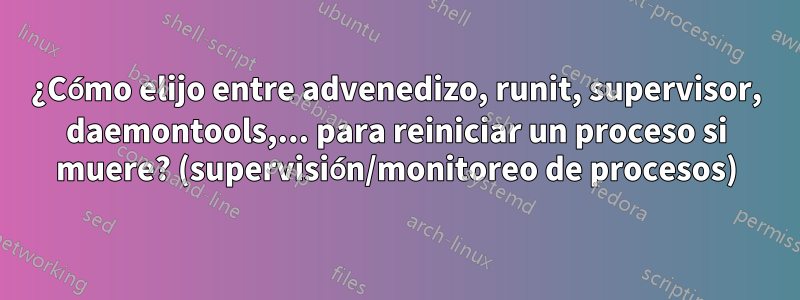 ¿Cómo elijo entre advenedizo, runit, supervisor, daemontools,... para reiniciar un proceso si muere? (supervisión/monitoreo de procesos)