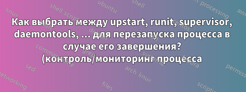 Как выбрать между upstart, runit, supervisor, daemontools, ... для перезапуска процесса в случае его завершения? (контроль/мониторинг процесса)