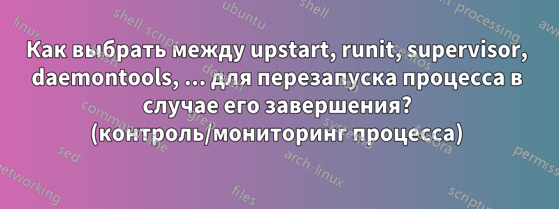 Как выбрать между upstart, runit, supervisor, daemontools, ... для перезапуска процесса в случае его завершения? (контроль/мониторинг процесса)