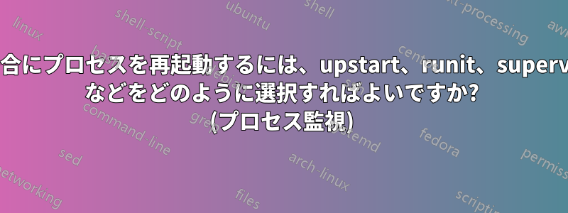 プロセスが停止した場合にプロセスを再起動するには、upstart、runit、supervisor、daemontools などをどのように選択すればよいですか? (プロセス監視)