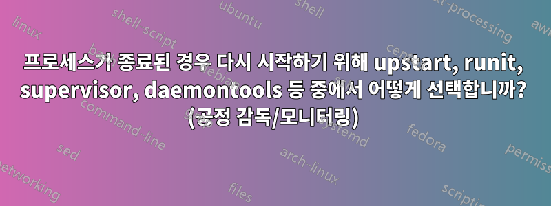 프로세스가 종료된 경우 다시 시작하기 위해 upstart, runit, supervisor, daemontools 등 중에서 어떻게 선택합니까? (공정 감독/모니터링)