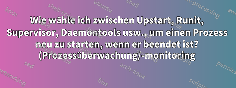 Wie wähle ich zwischen Upstart, Runit, Supervisor, Daemontools usw., um einen Prozess neu zu starten, wenn er beendet ist? (Prozessüberwachung/-monitoring)