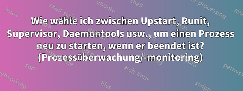 Wie wähle ich zwischen Upstart, Runit, Supervisor, Daemontools usw., um einen Prozess neu zu starten, wenn er beendet ist? (Prozessüberwachung/-monitoring)