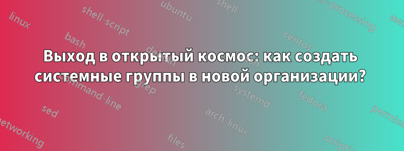 Выход в открытый космос: как создать системные группы в новой организации?