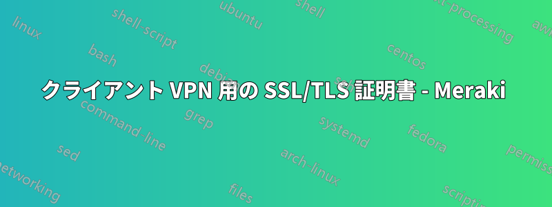 クライアント VPN 用の SSL/TLS 証明書 - Meraki