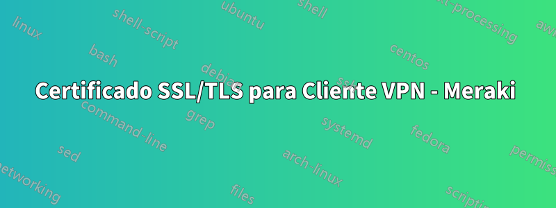 Certificado SSL/TLS para Cliente VPN - Meraki