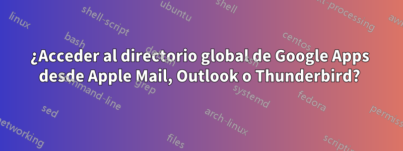 ¿Acceder al directorio global de Google Apps desde Apple Mail, Outlook o Thunderbird?