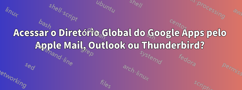 Acessar o Diretório Global do Google Apps pelo Apple Mail, Outlook ou Thunderbird?