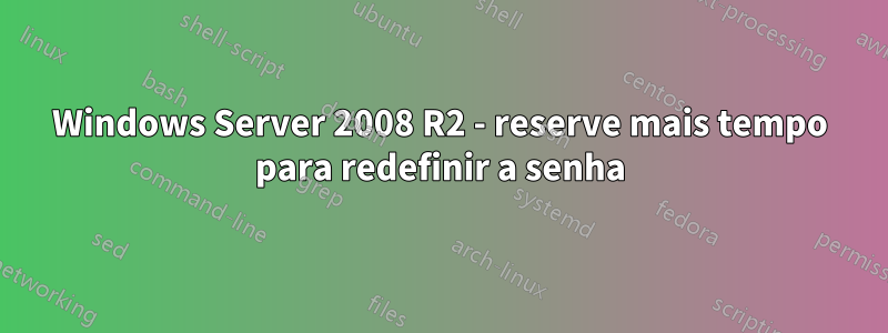 Windows Server 2008 R2 - reserve mais tempo para redefinir a senha